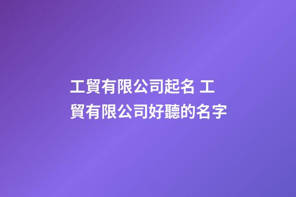 工貿有限公司起名 工貿有限公司好聽的名字-第1張-公司起名-玄機派